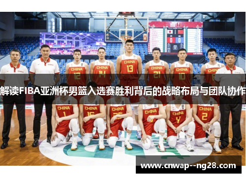 解读FIBA亚洲杯男篮入选赛胜利背后的战略布局与团队协作