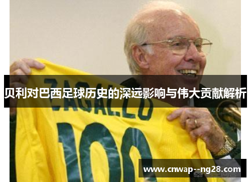贝利对巴西足球历史的深远影响与伟大贡献解析