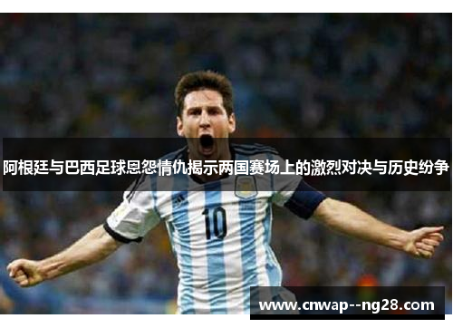 阿根廷与巴西足球恩怨情仇揭示两国赛场上的激烈对决与历史纷争