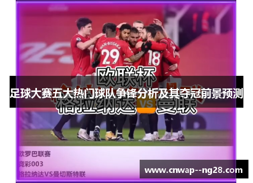 足球大赛五大热门球队争锋分析及其夺冠前景预测