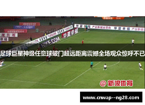 足球巨星神级任意球破门超远距离震撼全场观众惊呼不已