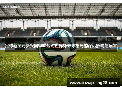 足球新纪元新兴国家崛起对世界杯未来格局的深远影响与展望 足球新纪元新兴国家崛起对世界杯未来格局的深远影响与展望