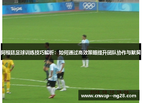 阿根廷足球训练技巧解析：如何通过高效策略提升团队协作与默契