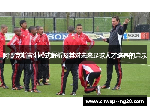 阿贾克斯青训模式解析及其对未来足球人才培养的启示 阿贾克斯青训模式解析及其对未来足球人才培养的启示