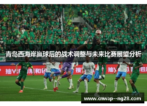 青岛西海岸赢球后的战术调整与未来比赛展望分析 青岛西海岸赢球后的战术调整与未来比赛展望分析