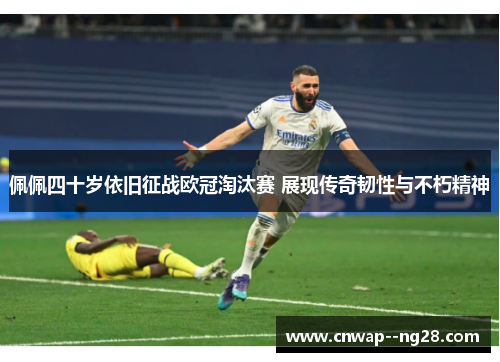 佩佩四十岁依旧征战欧冠淘汰赛 展现传奇韧性与不朽精神