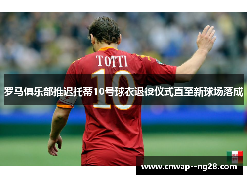 罗马俱乐部推迟托蒂10号球衣退役仪式直至新球场落成