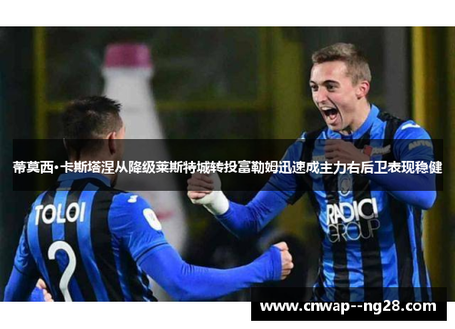 蒂莫西·卡斯塔涅从降级莱斯特城转投富勒姆迅速成主力右后卫表现稳健