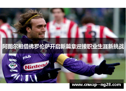 阿图尔租借佛罗伦萨开启新篇章迎接职业生涯新挑战