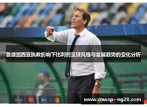 鲁迪加西亚执教影响下比利时足球风格与发展趋势的变化分析