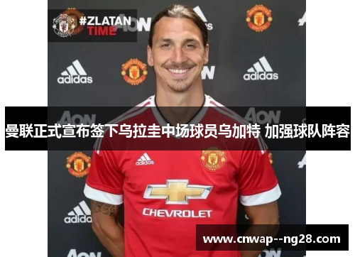 曼联正式宣布签下乌拉圭中场球员乌加特 加强球队阵容