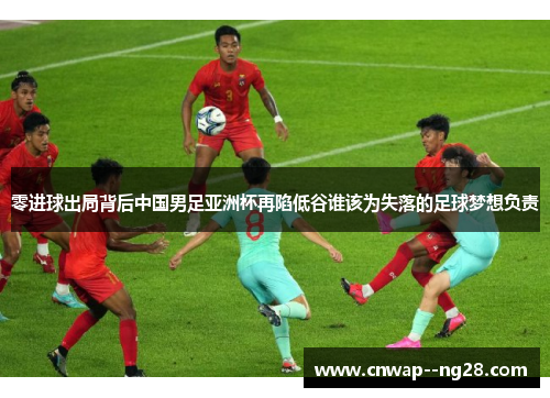 零进球出局背后中国男足亚洲杯再陷低谷谁该为失落的足球梦想负责 零进球出局背后中国男足亚洲杯再陷低谷谁该为失落的足球梦想负责
