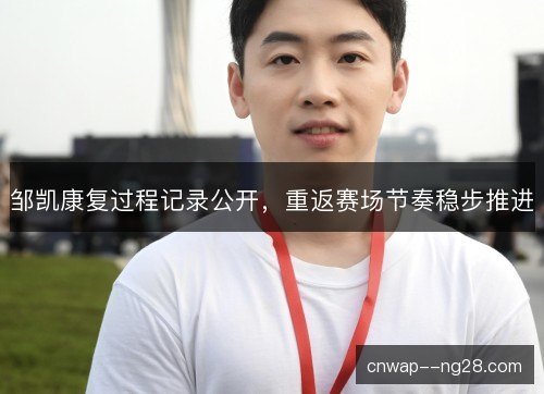 邹凯康复过程记录公开，重返赛场节奏稳步推进