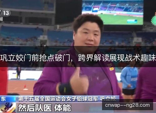 巩立姣门前抢点破门，跨界解读展现战术趣味