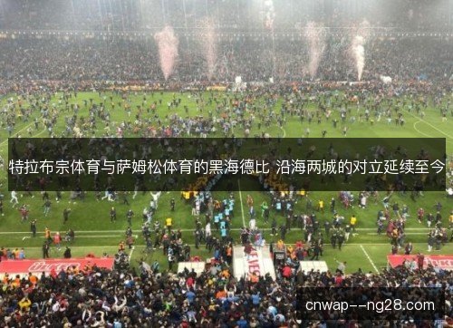 特拉布宗体育与萨姆松体育的黑海德比 沿海两城的对立延续至今